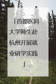 首都医科大学师生赴杭州开展就业研学实践